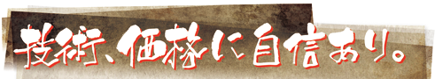 技術、価格に自信あり。